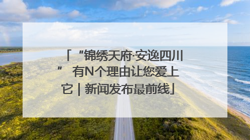 “锦绣天府·安逸四川” 有N个理由让您爱上它｜新闻发布最前线