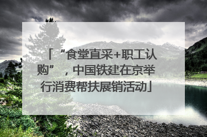 “食堂直采+职工认购”，中国铁建在京举行消费帮扶展销活动