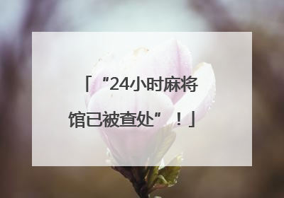 “24小时麻将馆已被查处”！