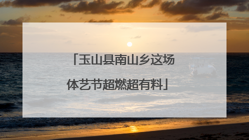 玉山县南山乡这场体艺节超燃超有料