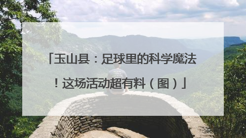 玉山县：足球里的科学魔法！这场活动超有料（图）
