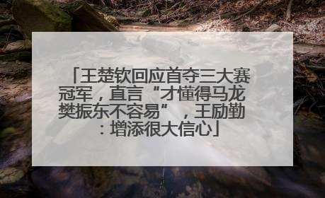 王楚钦回应首夺三大赛冠军，直言“才懂得马龙樊振东不容易”，王励勤：增添很大信心
