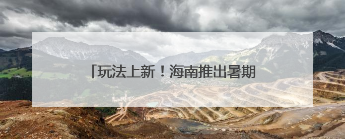 玩法上新！海南推出暑期三大乡村旅游研学线路