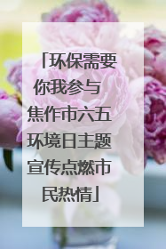 环保需要你我参与 焦作市六五环境日主题宣传点燃市民热情