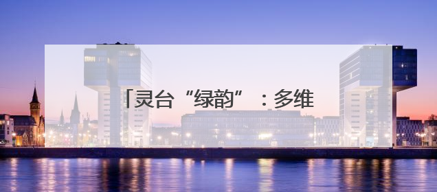 灵台“绿韵”：多维逐绿绘就发展新图景