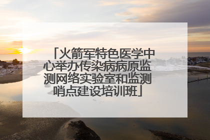 火箭军特色医学中心举办传染病病原监测网络实验室和监测哨点建设培训班
