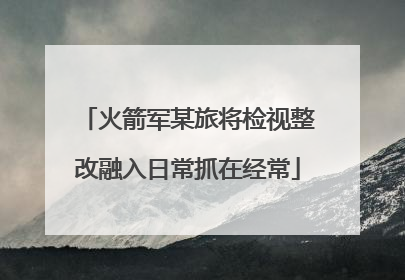 火箭军某旅将检视整改融入日常抓在经常