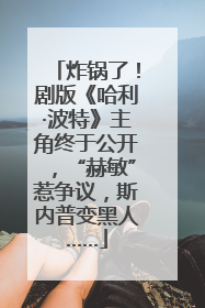 炸锅了！剧版《哈利·波特》主角终于公开，“赫敏”惹争议，斯内普变黑人……