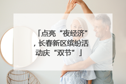 点亮“夜经济”，长春新区缤纷活动庆“双节”