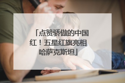 点赞骄傲的中国红！五星红旗亮相哈萨克斯坦