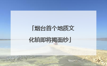 烟台首个地质文化镇即将揭面纱