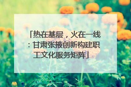热在基层，火在一线：甘肃张掖创新构建职工文化服务矩阵