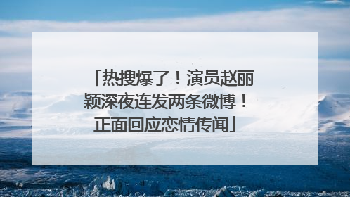 热搜爆了！演员赵丽颖深夜连发两条微博！正面回应恋情传闻