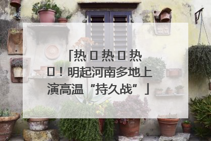 热 ҈ 热 ҈ 热 ҈！明起河南多地上演高温“持久战”