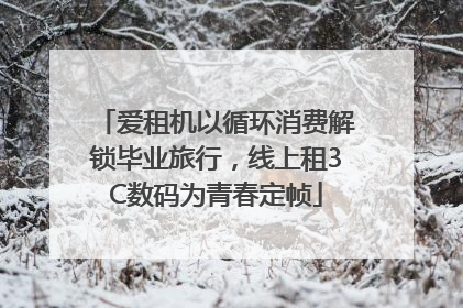 爱租机以循环消费解锁毕业旅行，线上租3C数码为青春定帧
