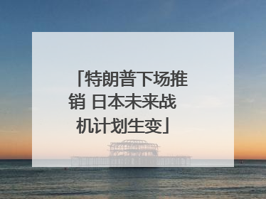 特朗普下场推销 日本未来战机计划生变