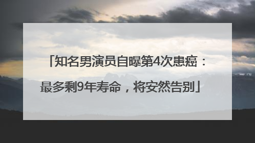 知名男演员自曝第4次患癌：最多剩9年寿命，将安然告别