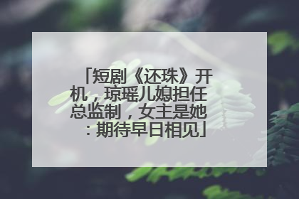 短剧《还珠》开机，琼瑶儿媳担任总监制，女主是她：期待早日相见