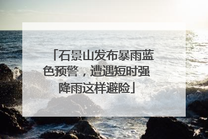 石景山发布暴雨蓝色预警，遭遇短时强降雨这样避险
