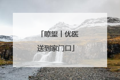 瞭望丨优医送到家门口