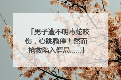 男子遭不明毒蛇咬伤，心跳骤停！然而抢救陷入僵局……