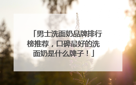 男士洗面奶品牌排行榜推荐，口碑最好的洗面奶是什么牌子！