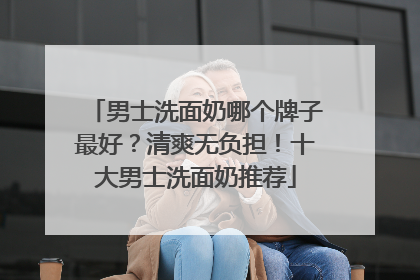 男士洗面奶哪个牌子最好？清爽无负担！十大男士洗面奶推荐
