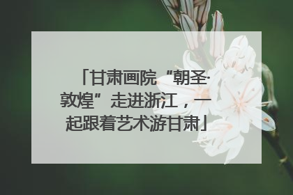 甘肃画院“朝圣·敦煌”走进浙江，一起跟着艺术游甘肃