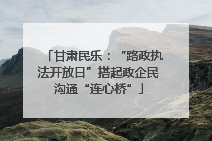 甘肃民乐：“路政执法开放日”搭起政企民沟通“连心桥”