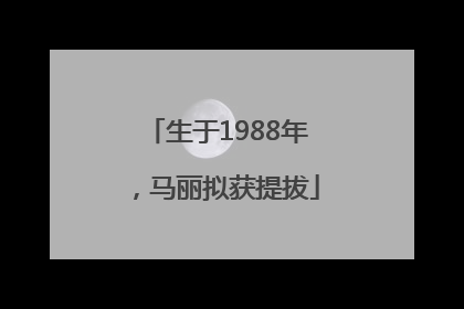 生于1988年，马丽拟获提拔