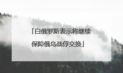 白俄罗斯表示将继续保障俄乌战俘交换