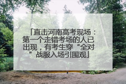 直击河南高考现场：第一个走错考场的人已出现，有考生穿“全对”战服入场引围观