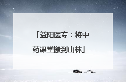 益阳医专：将中药课堂搬到山林