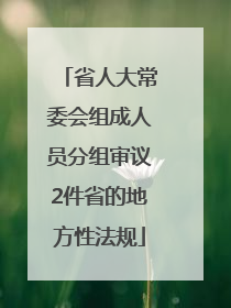 省人大常委会组成人员分组审议2件省的地方性法规