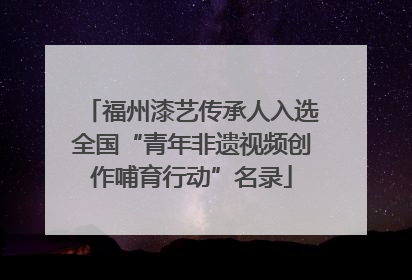 福州漆艺传承人入选全国“青年非遗视频创作哺育行动”名录