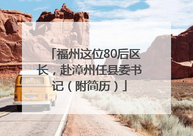 福州这位80后区长，赴漳州任县委书记（附简历）