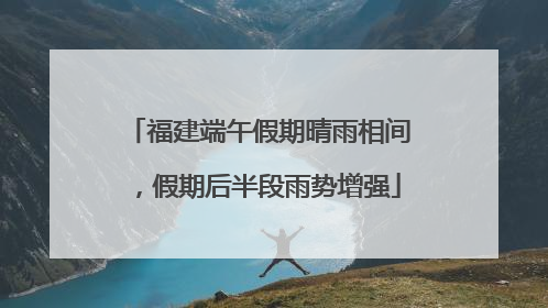 福建端午假期晴雨相间，假期后半段雨势增强