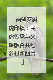 福建安溪虎邱镇：民俗传承与文旅融合共绘乡村新图景