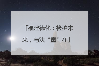 福建德化：检护未来，与法“童”在