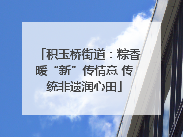 积玉桥街道：粽香暖“新”传情意 传统非遗润心田