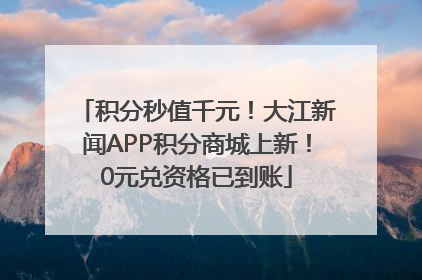 积分秒值千元！大江新闻APP积分商城上新！0元兑资格已到账
