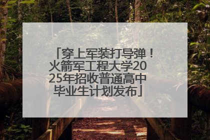 穿上军装打导弹！火箭军工程大学2025年招收普通高中毕业生计划发布