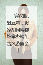 穿汉服、射五毒，史家胡同博物馆举办端午古风游园会