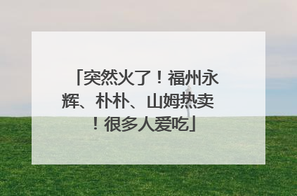 突然火了！福州永辉、朴朴、山姆热卖！很多人爱吃
