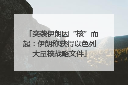 突袭伊朗因“核”而起：伊朗称获得以色列大量核战略文件