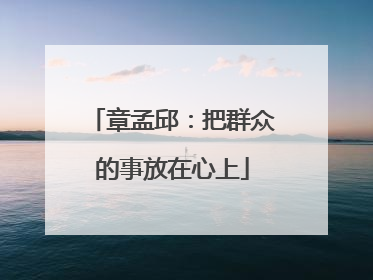 章孟邱：把群众的事放在心上