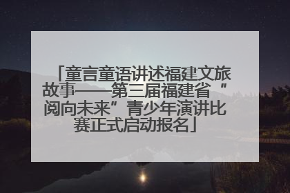 童言童语讲述福建文旅故事——第三届福建省“阅向未来”青少年演讲比赛正式启动报名
