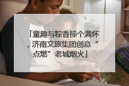 童趣与粽香撞个满怀，济南文旅集团创意“点燃”老城烟火