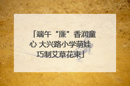 端午“廉”香润童心 大兴路小学萌娃巧制艾草花束