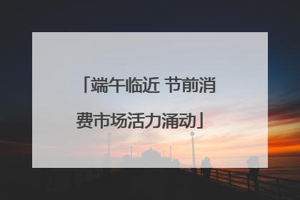 端午临近 节前消费市场活力涌动